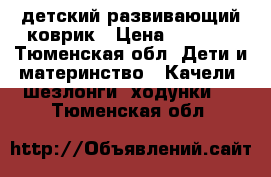 детский развивающий коврик › Цена ­ 1 500 - Тюменская обл. Дети и материнство » Качели, шезлонги, ходунки   . Тюменская обл.